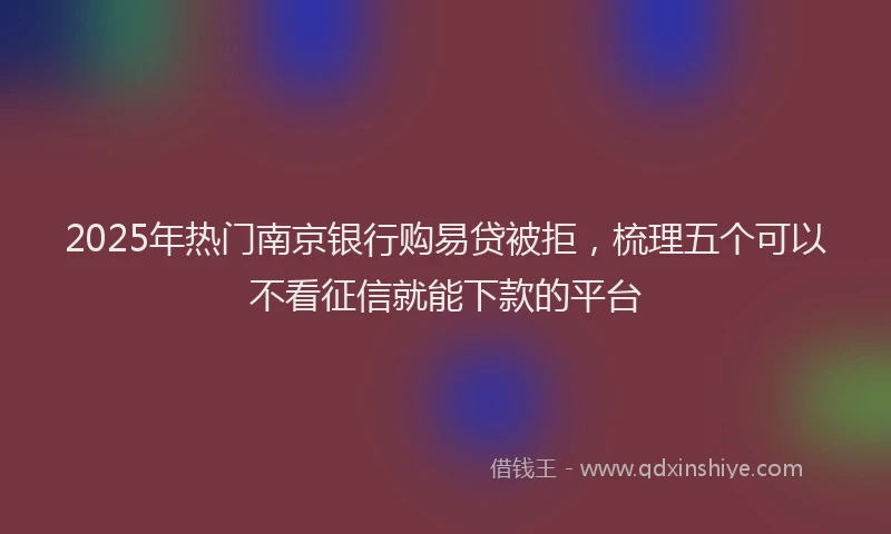 2025年热门南京银行购易贷被拒，梳理五个可以不看征信就能下款的平台