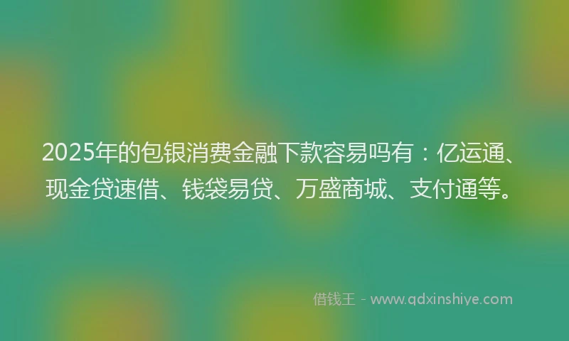 2025年的包银消费金融下款容易吗有：亿运通、现金贷速借、钱袋易贷、万盛商城、支付通等。