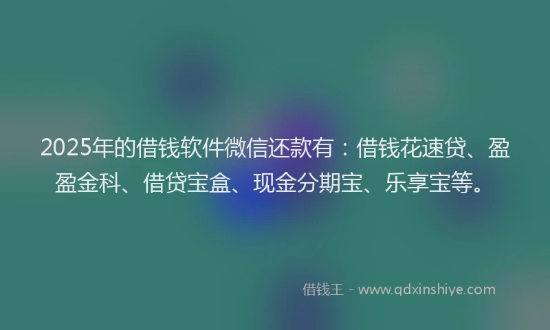 2025年的借钱软件微信还款有：借钱花速贷、盈盈金科、借贷宝盒、现金分期宝、乐享宝等。