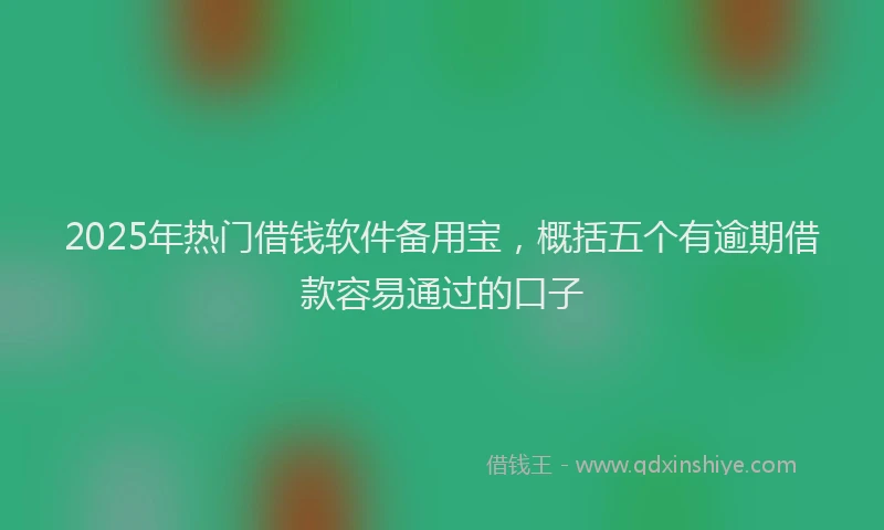 2025年热门借钱软件备用宝，概括五个有逾期借款容易通过的口子