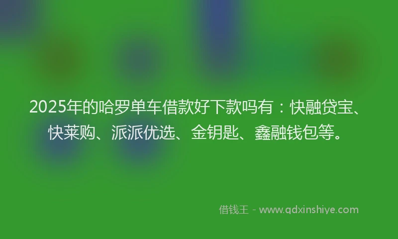 2025年的哈罗单车借款好下款吗有：快融贷宝、快莱购、派派优选、金钥匙、鑫融钱包等。