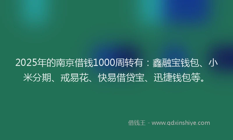 2025年的南京借钱1000周转有：鑫融宝钱包、小米分期、戒易花、快易借贷宝、迅捷钱包等。
