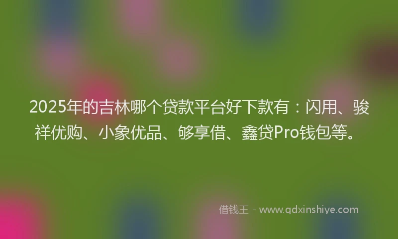 2025年的吉林哪个贷款平台好下款有：闪用、骏祥优购、小象优品、够享借、鑫贷Pro钱包等。