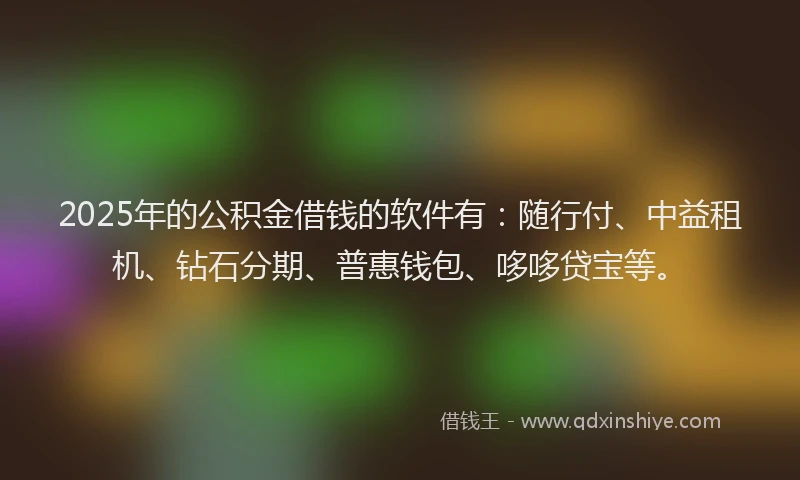 2025年的公积金借钱的软件有：随行付、中益租机、钻石分期、普惠钱包、哆哆贷宝等。