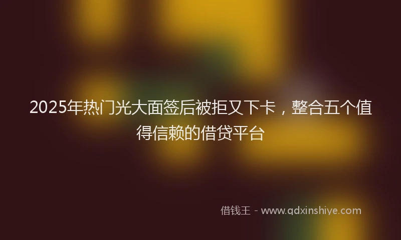 2025年热门光大面签后被拒又下卡，整合五个值得信赖的借贷平台