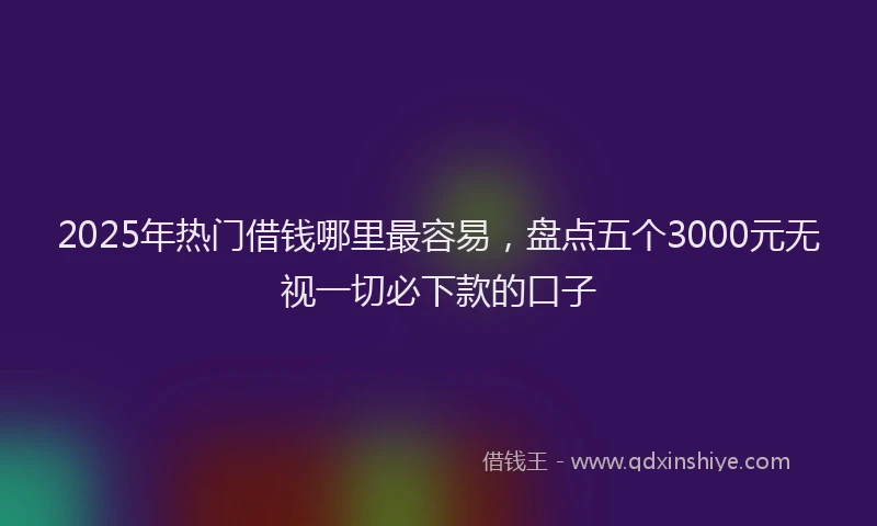 2025年热门借钱哪里最容易，盘点五个3000元无视一切必下款的口子