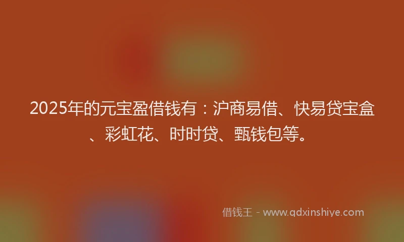 2025年的元宝盈借钱有：沪商易借、快易贷宝盒、彩虹花、时时贷、甄钱包等。