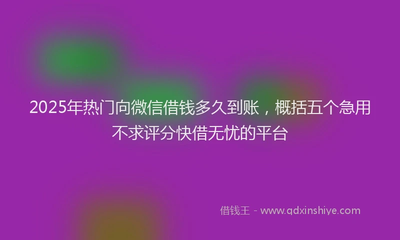 2025年热门向微信借钱多久到账，概括五个急用不求评分快借无忧的平台