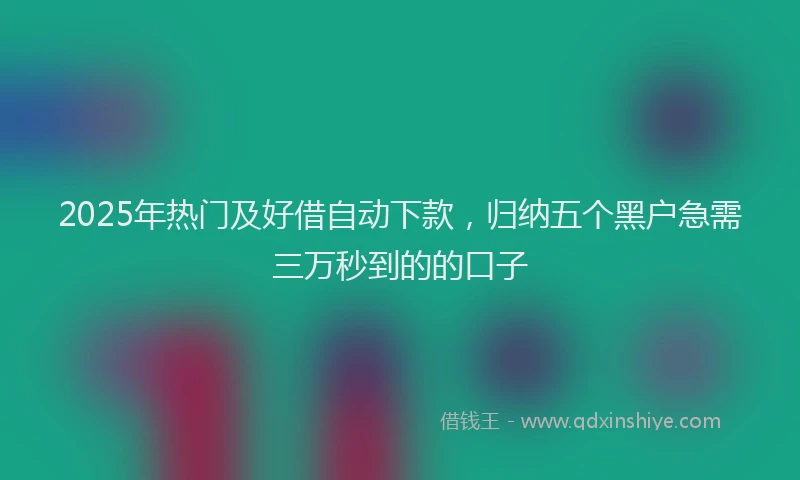 2025年热门及好借自动下款，归纳五个黑户急需三万秒到的的口子