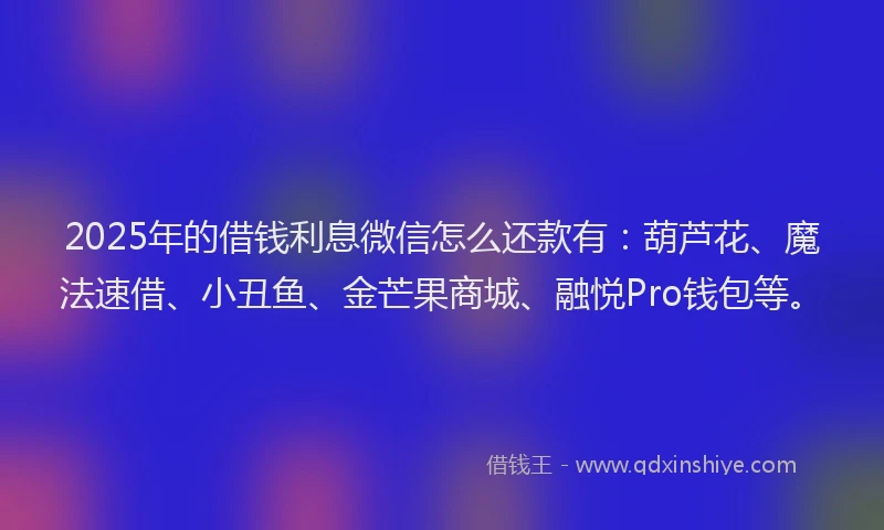 2025年的借钱利息微信怎么还款有：葫芦花、魔法速借、小丑鱼、金芒果商城、融悦Pro钱包等。