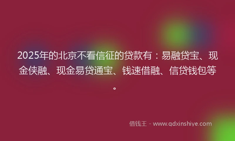2025年的北京不看信征的贷款有：易融贷宝、现金侠融、现金易贷通宝、钱速借融、信贷钱包等。