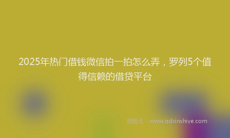 2025年热门借钱微信拍一拍怎么弄，罗列5个值得信赖的借贷平台