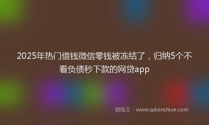 2025年热门借钱微信零钱被冻结了，归纳5个不看负债秒下款的网贷app