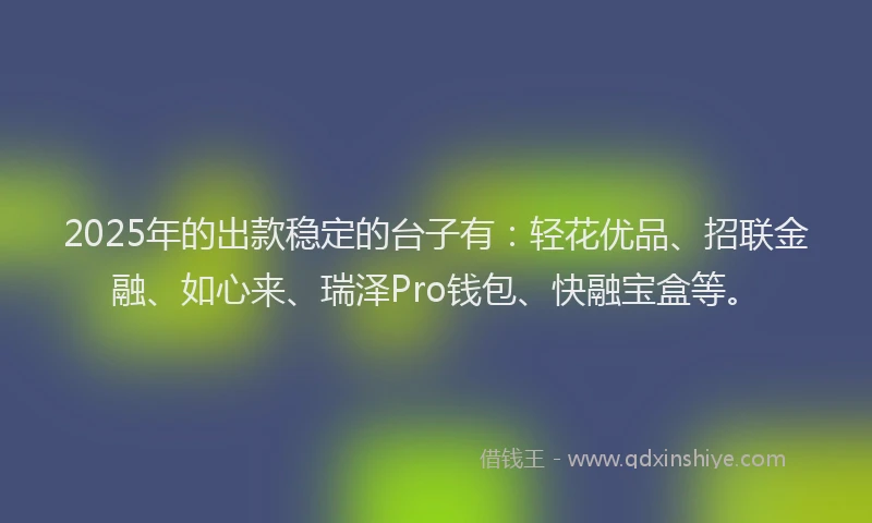 2025年的出款稳定的台子有：轻花优品、招联金融、如心来、瑞泽Pro钱包、快融宝盒等。