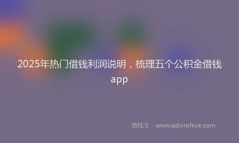 2025年热门借钱利润说明，梳理五个公积金借钱app