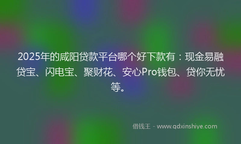 2025年的咸阳贷款平台哪个好下款有：现金易融贷宝、闪电宝、聚财花、安心Pro钱包、贷你无忧等。
