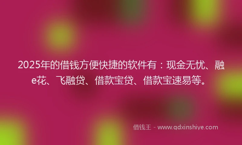 2025年的借钱方便快捷的软件有：现金无忧、融e花、飞融贷、借款宝贷、借款宝速易等。