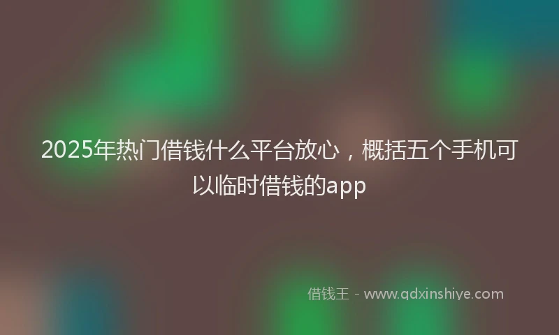 2025年热门借钱什么平台放心，概括五个手机可以临时借钱的app