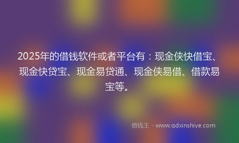 2025年的借钱软件或者平台有：现金侠快借宝、现金快贷宝、现金易贷通、现金侠易借、借款易宝等。