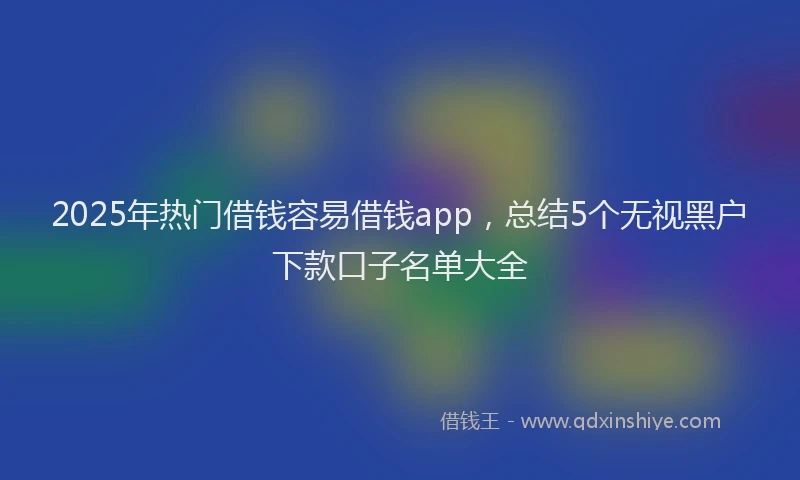 2025年热门借钱容易借钱app，总结5个无视黑户下款口子名单大全