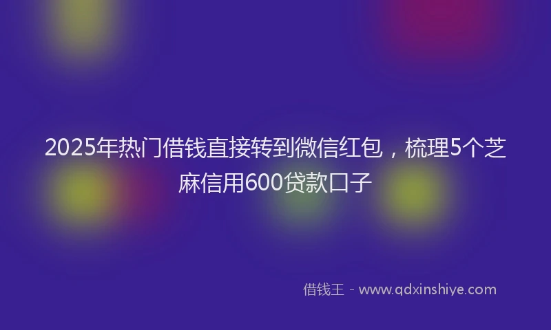 2025年热门借钱直接转到微信红包，梳理5个芝麻信用600贷款口子