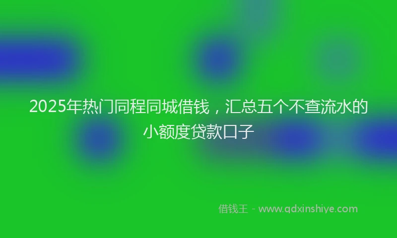 2025年热门同程同城借钱，汇总五个不查流水的小额度贷款口子