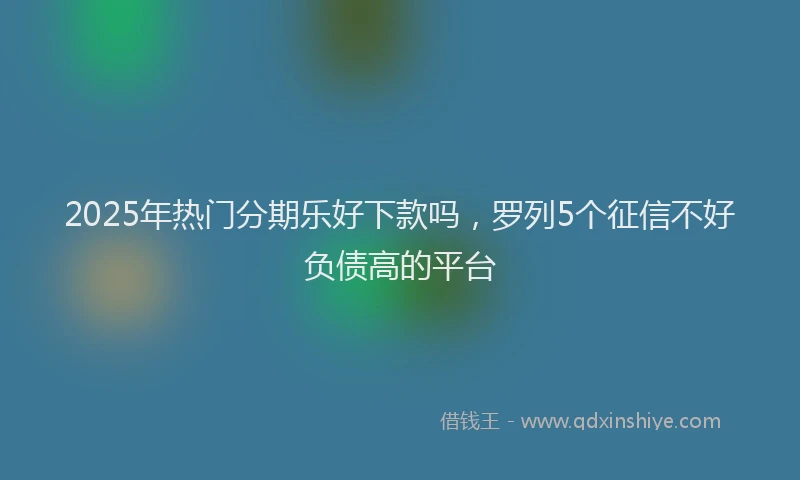 2025年热门分期乐好下款吗，罗列5个征信不好负债高的平台
