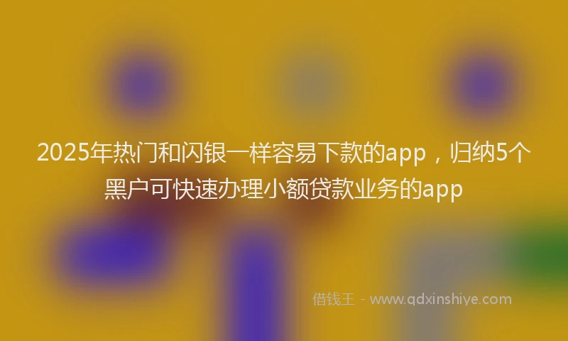 2025年热门和闪银一样容易下款的app，归纳5个黑户可快速办理小额贷款业务的app