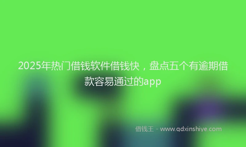 2025年热门借钱软件借钱快，盘点五个有逾期借款容易通过的app