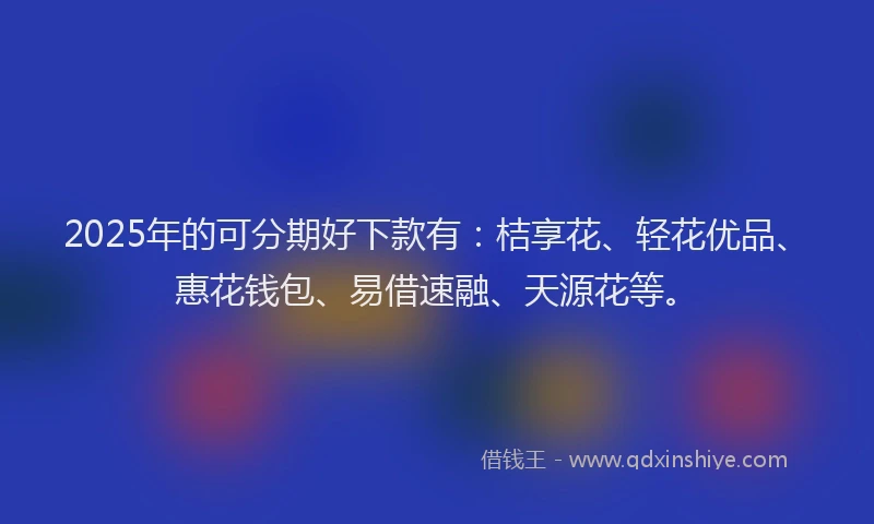 2025年的可分期好下款有：桔享花、轻花优品、惠花钱包、易借速融、天源花等。
