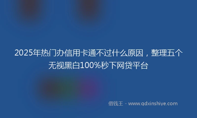 2025年热门办信用卡通不过什么原因，整理五个无视黑白100%秒下网贷平台