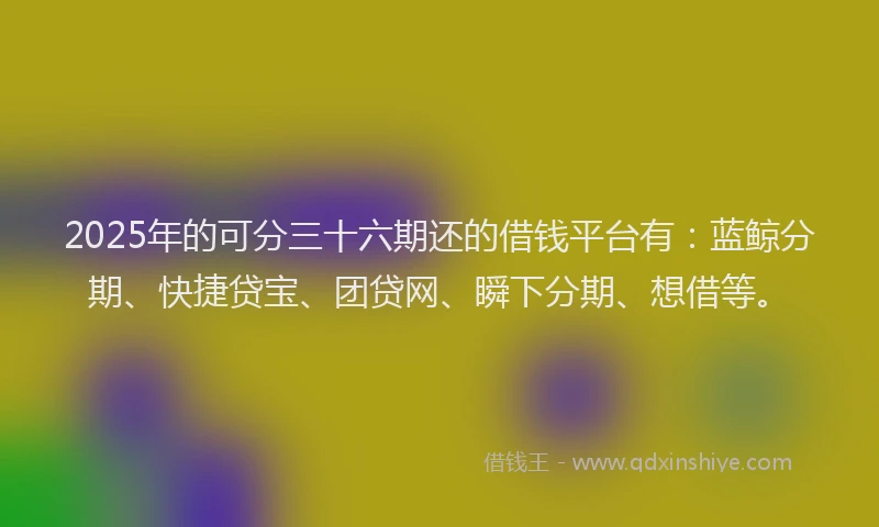 2025年的可分三十六期还的借钱平台有：蓝鲸分期、快捷贷宝、团贷网、瞬下分期、想借等。