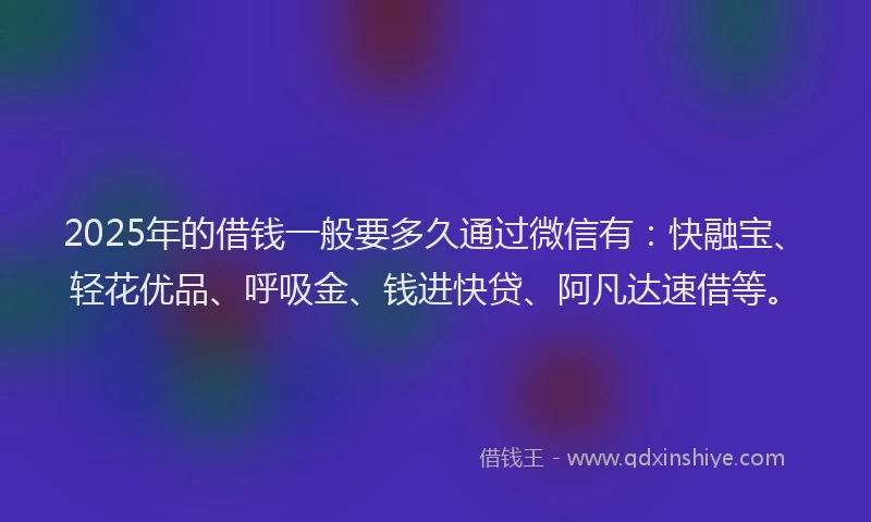 2025年的借钱一般要多久通过微信有：快融宝、轻花优品、呼吸金、钱进快贷、阿凡达速借等。