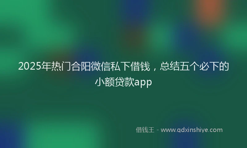 2025年热门合阳微信私下借钱，总结五个必下的小额贷款app