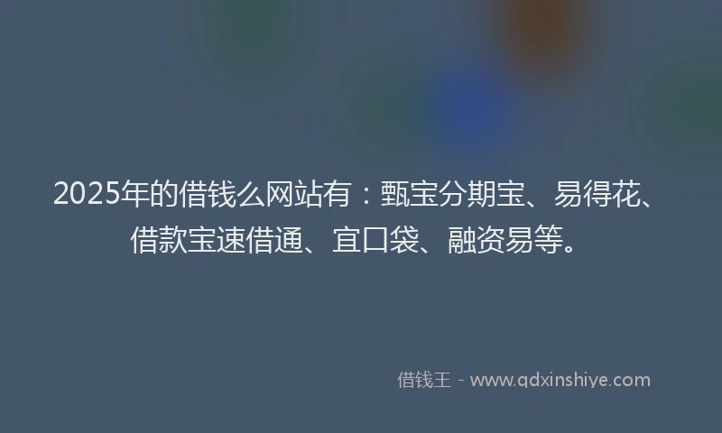 2025年的借钱么网站有：甄宝分期宝、易得花、借款宝速借通、宜口袋、融资易等。