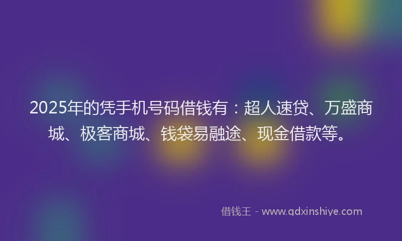 2025年的凭手机号码借钱有：超人速贷、万盛商城、极客商城、钱袋易融途、现金借款等。