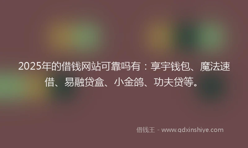 2025年的借钱网站可靠吗有：享宇钱包、魔法速借、易融贷盒、小金鸽、功夫贷等。