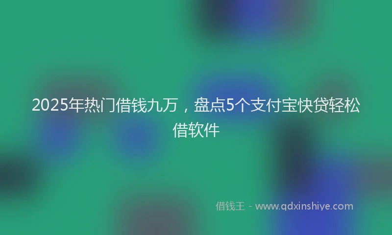 2025年热门借钱九万，盘点5个支付宝快贷轻松借软件