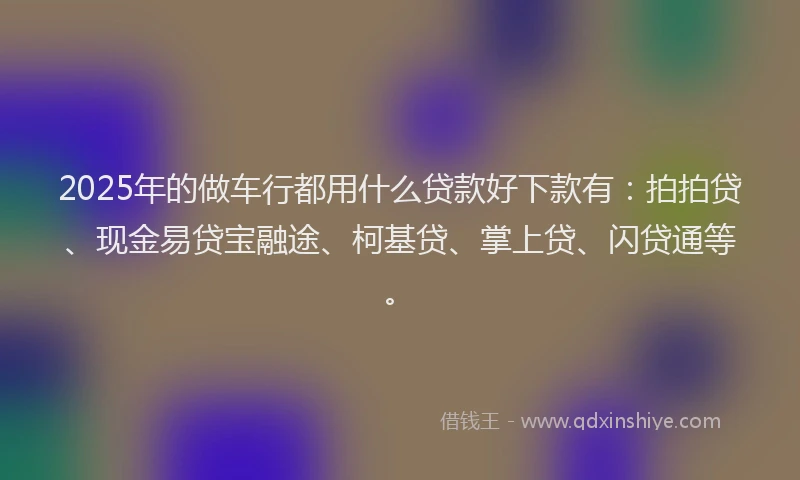 2025年的做车行都用什么贷款好下款有：拍拍贷、现金易贷宝融途、柯基贷、掌上贷、闪贷通等。