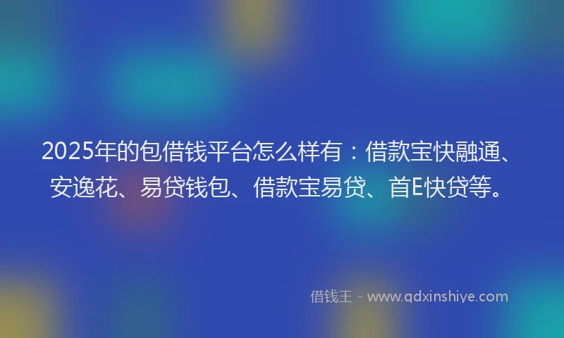 2025年的包借钱平台怎么样有：借款宝快融通、安逸花、易贷钱包、借款宝易贷、首E快贷等。