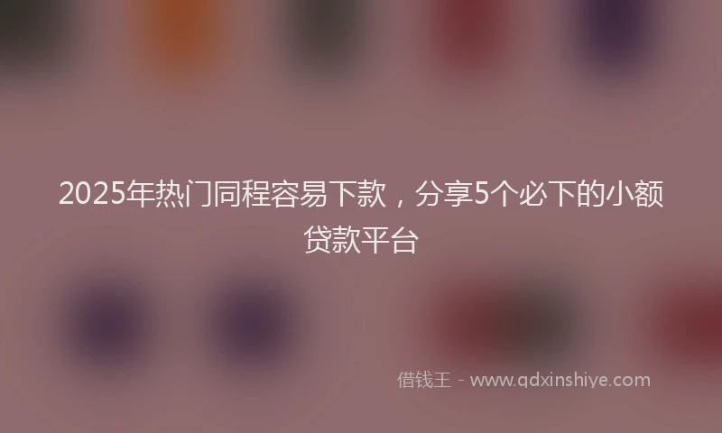2025年热门同程容易下款，分享5个必下的小额贷款平台