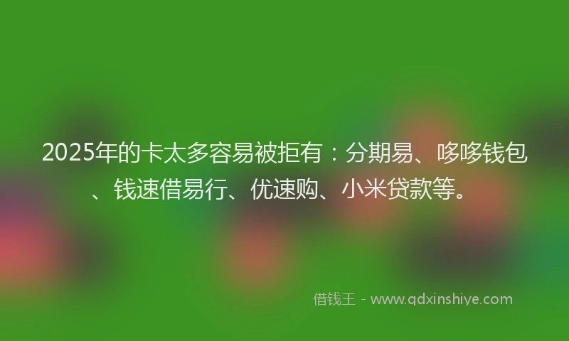2025年的卡太多容易被拒有：分期易、哆哆钱包、钱速借易行、优速购、小米贷款等。