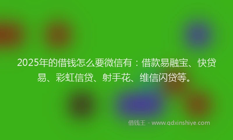 2025年的借钱怎么要微信有：借款易融宝、快贷易、彩虹信贷、射手花、维信闪贷等。