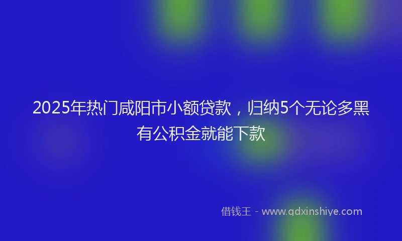 2025年热门咸阳市小额贷款，归纳5个无论多黑有公积金就能下款