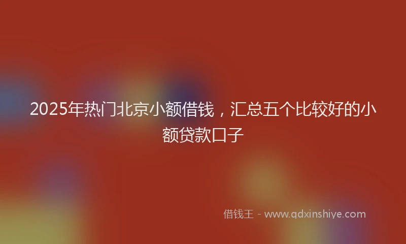 2025年热门北京小额借钱，汇总五个比较好的小额贷款口子