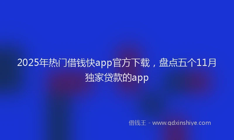 2025年热门借钱快app官方下载，盘点五个11月独家贷款的app