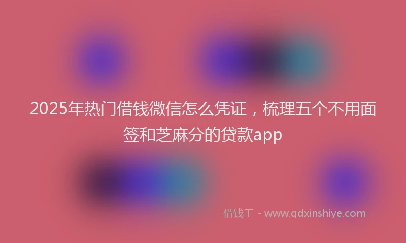 2025年热门借钱微信怎么凭证，梳理五个不用面签和芝麻分的贷款app