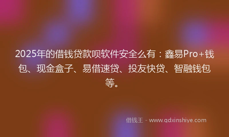 2025年的借钱贷款呗软件安全么有：鑫易Pro+钱包、现金盒子、易借速贷、投友快贷、智融钱包等。