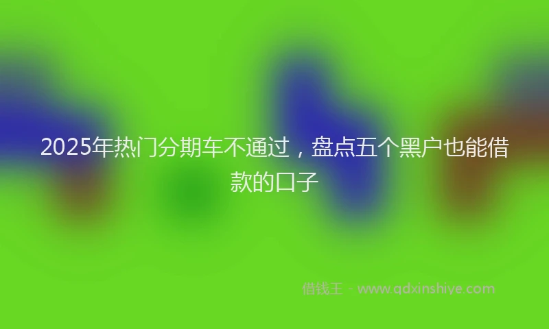 2025年热门分期车不通过，盘点五个黑户也能借款的口子