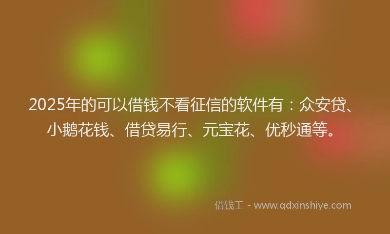 2025年的可以借钱不看征信的软件有：众安贷、小鹅花钱、借贷易行、元宝花、优秒通等。